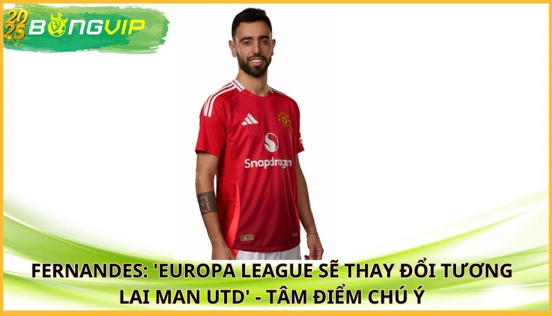 Fernandes: 'Europa League sẽ thay đổi tương lai Man Utd'